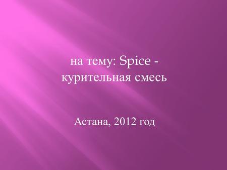 На тему : Spice - курительная смесь Астана, 2012 год.