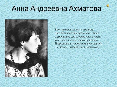 Анна Андреевна Ахматова В то время я гостила на земле. Мне дали имя при крещенье – Анна, Сладчайшее для губ людских и слуха. Так дивно знала я земную радость.