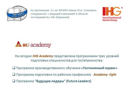 На протяжении 3 х лет МГИИТ имени Ю.А. Сенкевича сотрудничает с ведущей компанией в области гостеприимства IHG (Германия). На сегодня IHG Academy представлена.