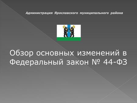 Обзор основных изменений в Федеральный закон 44-ФЗ Администрация Ярославского муниципального района.