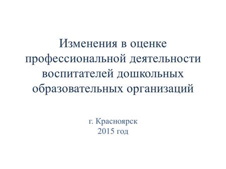 Изменения в оценке профессиональной деятельности воспитателей дошкольных образовательных организаций г. Красноярск 2015 год.