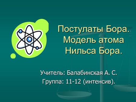 Постулаты Бора. Модель атома Нильса Бора. Учитель: Балабинская А. С. Группа: 11-12 (интенсив).