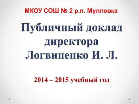 Публичный доклад директора Логвиненко И. Л. 2014 – 2015 учебный год МКОУ СОШ 2 р.п. Мулловка.