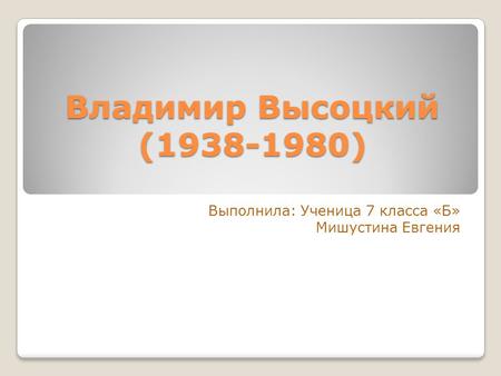 Владимир Высоцкий (1938-1980) Выполнила: Ученица 7 класса «Б» Мишустина Евгения.