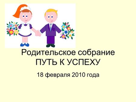 Родительское собрание ПУТЬ К УСПЕХУ 18 февраля 2010 года.