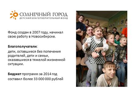 Фонд создан в 2007 году, начинал свою работу в Новосибирске. Благополучатели: дети, оставшиеся без попечения родителей, дети и семьи, оказавшиеся в тяжелой.