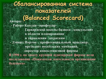 Сбалансированная система показателей (Balanced Scorecard) Авторы : - Роберт Каплан– профессор Гарвардской школы бизнеса, консультант в области планирования.