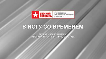 Www.rusprof.ru В НОГУ СО ВРЕМЕНЕМ дата основания компании РУССКИЙ ПРОФИЛЬ – июнь 2000 года.