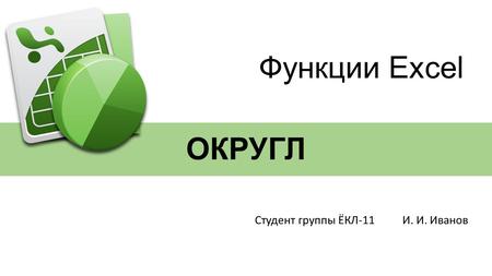 ОКРУГЛ Студент группы ЁКЛ-11 И. И. Иванов Функции Excel.