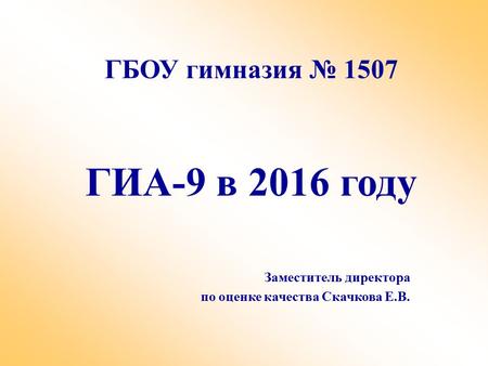 ГБОУ гимназия 1507 ГИА-9 в 2016 году Заместитель директора по оценке качества Скачкова Е.В.