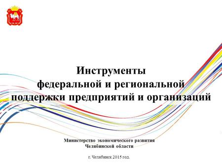 Инструменты федеральной и региональной поддержки предприятий и организаций Министерство экономического развития Челябинской области г. Челябинск 2015 год.