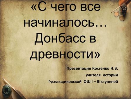 «Введение в историю Донецкого края» 5 класс Урок по теме: «С чего все начиналось… Донбасс в древности» Презентация Костенко Н.В. учителя истории Гусельщиковской.