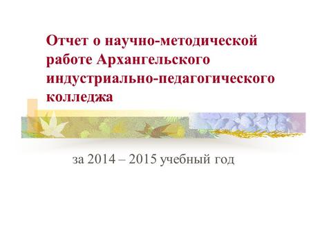 Отчет о научно-методической работе Архангельского индустриально-педагогического колледжа за 2014 – 2015 учебный год.