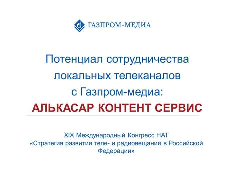 Потенциал сотрудничества локальных телеканалов с Газпром-медиа: АЛЬКАСАР КОНТЕНТ СЕРВИС XIX Международный Конгресс НАТ «Стратегия развития теле- и радиовещания.