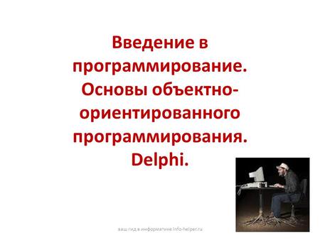 Введение в программирование. Основы объектно- ориентированного программирования. Delphi. ваш гид в информатике info-helper.ru.