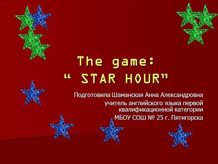The game: STAR HOUR Подготовила Шаманская Анна Александровна учитель английского языка первой квалификационной категории учитель английского языка первой.