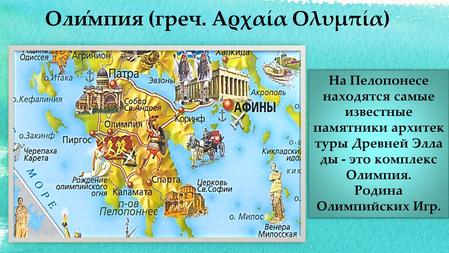 На Пелопонесе находятся самые известные памятники архитек туры Древней Элла ды - это комплекс Олимпия. Родина Олимпийских Игр. Оли́мпия (греч. Αρχαία Ολυμπία)