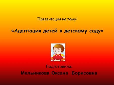 Презентация на тему : «Адаптация детей к детскому саду» Подготовила: Мельникова Оксана Борисовна.