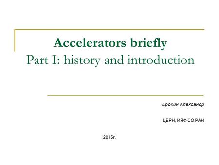 Accelerators briefly Part I: history and introduction Ерохин Александр ЦЕРН, ИЯФ СО РАН 2015 г.