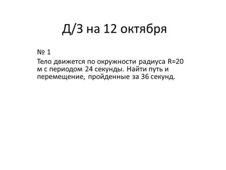 Д/З на 12 октября 1 Тело движется по окружности радиуса R=20 м с периодом 24 секунды. Найти путь и перемещение, пройденные за 36 секунд.