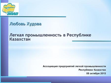 Любовь Худова Легкая промышленность в Республике Казахстан Ассоциация предприятий легкой промышленности Республики Казахстан 08 октября 2015.