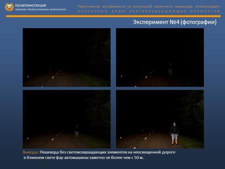 Эксперимент 4 (фотографии) Выводы: Пешехода без световозвращающих элементов на неосвещенной дороге в ближнем свете фар автомашины заметно не более чем.