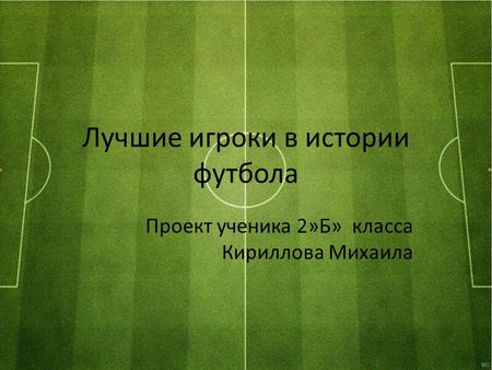Лучшие игроки в истории футбола Проект ученика 2»Б» класса Кириллова Михаила.