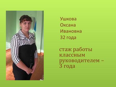 Ушкова Оксана Ивановна 32 года стаж работы классным руководителем – 3 года.