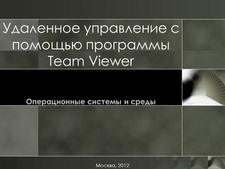 Удаленное управление с помощью программы Team Viewer Операционные системы и среды Москва, 2012.