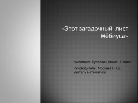 « Этот загадочный л ист Мёбиуса» Выполнил: Булавкин Денис, 7 класс Руководитель: Москаева Н.В., учитель математики.