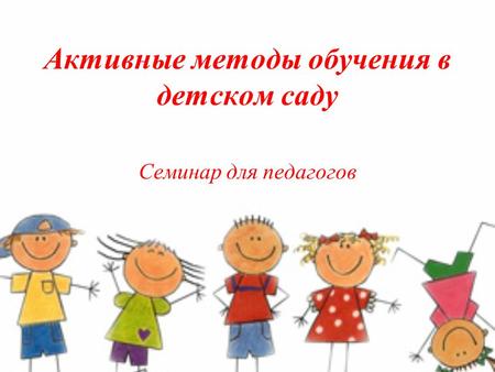 Активные методы обучения в детском саду Семинар для педагогов.