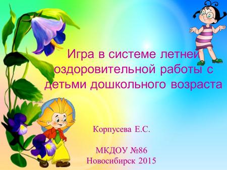 Игра в системе летней оздоровительной работы с детьми дошкольного возраста Корпусева Е.С. МКДОУ 86 Новосибирск 2015.