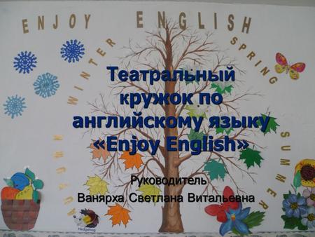 Театральный к ружок по английскому языку «Enjoy English» Руководитель Ванярха Светлана Витальевна.