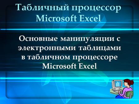 Основные манипуляции с электронными таблицами в табличном процессоре Microsoft Excel Табличный процессор Microsoft Excel.