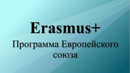 Erasmus+ Программа Европейского союза. Что такое Erasmus+ Программа Erasmus+ опирается на более чем 25-летний опыт европейских программ в области образования,