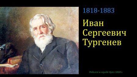 Иван Сергеевич Тургенев Родился в городе Орёл 1818 г. 1818-1883.