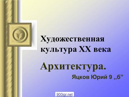 Художественная культура ХХ века Архитектура. Яцков Юрий 9,,б 900igr.net.