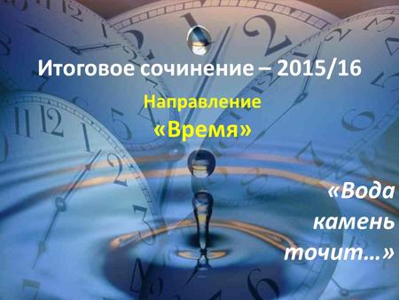 Итоговое сочинение – 2015/16 Направление «Время» «Вода камень точит…»