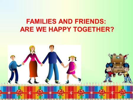 FAMILIES AND FRIENDS: ARE WE HAPPY TOGETHER?. HOLIDAYS ARE A TIME FOR ADVENTURES AND DISCOVERIES.