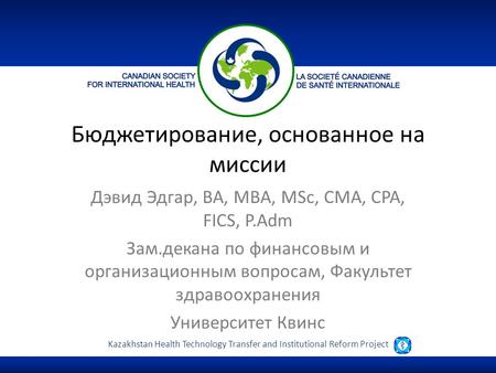 Kazakhstan Health Technology Transfer and Institutional Reform Project Бюджетирование, основанное на миссии Дэвид Эдгар, BA, MBA, MSc, CMA, CPA, FICS,