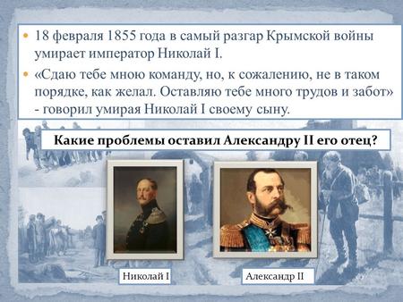 18 февраля 1855 года в самый разгар Крымской войны умирает император Николай I. «Сдаю тебе мною команду, но, к сожалению, не в таком порядке, как желал.