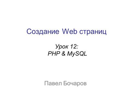 Создание Web страниц Урок 12: PHP & MySQL Павел Бочаров.