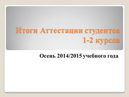 Итоги Аттестации студентов 1-2 курсов Осень 2014/2015 учебного года.