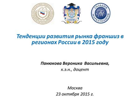 Панюкова Вероника Васильевна, к.э.н., доцент Москва 23 октября 2015 г. Тенденции развития рынка франшиз в регионах России в 2015 году.