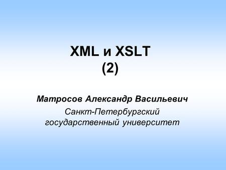 XML и XSLT (2) Матросов Александр Васильевич Санкт-Петербургский государственный университет.