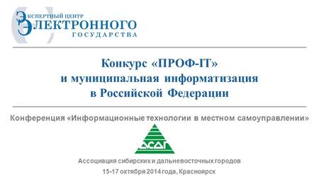 15-17 октября 2014 года, Красноярск Ассоциация сибирских и дальневосточных городов Конкурс «ПРОФ-IT» и муниципальная информатизация в Российской Федерации.
