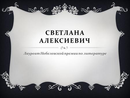 СВЕТЛАНА АЛЕКСИЕВИЧ Лауреат Нобелевской премии по литературе.