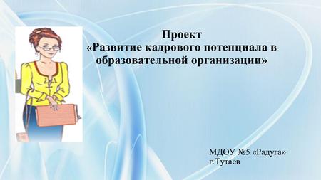 Проект « Развитие кадрового потенциала в образовательной организации» МДОУ 5 «Радуга» г.Тутаев.