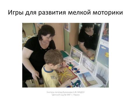 Игры для развития мелкой моторики Учитель-логопед Бузмакова А.Ф. МАДОУ Детский сад 395 г. Перми.
