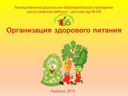 Муниципальное дошкольное образовательное учреждение центр развития ребенка – детский сад 106 Организация здорового питания Рыбинск, 2015.